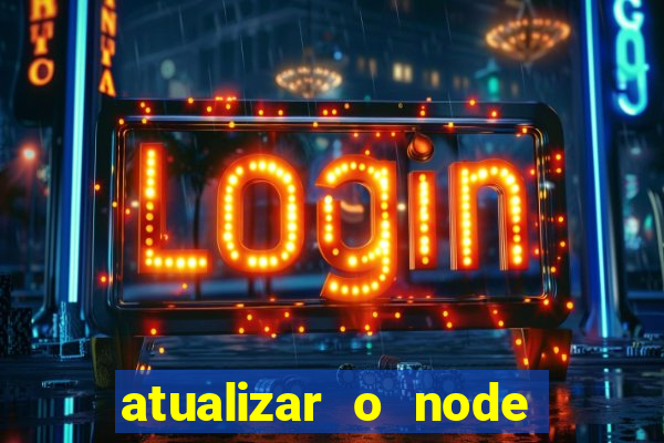 atualizar o node no windows